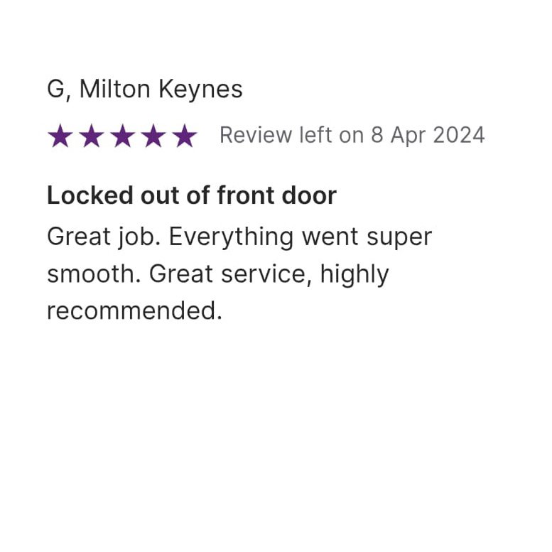 5 star Review left on 8 April 2024, from G, Milton Keynes: Locked out of front door. Great job. Everything went super smooth. Great service, highly recommended.